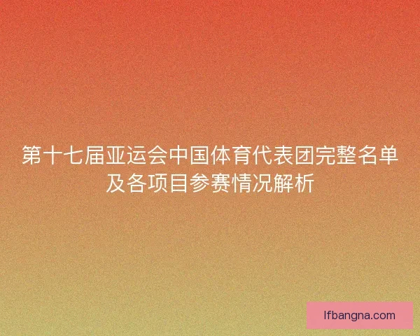第十七届亚运会中国体育代表团完整名单及各项目参赛情况解析