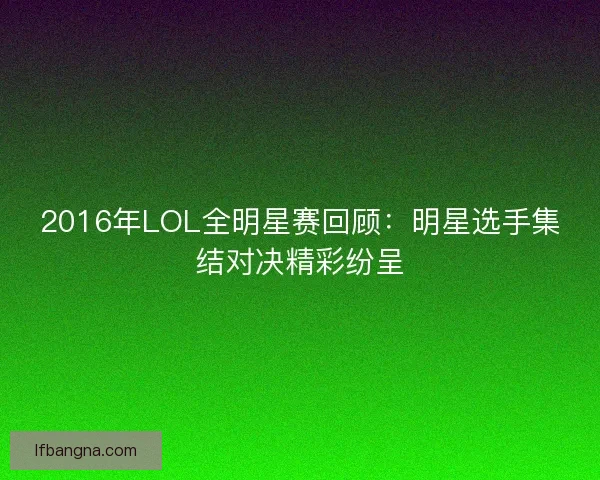 2016年LOL全明星赛回顾：明星选手集结对决精彩纷呈