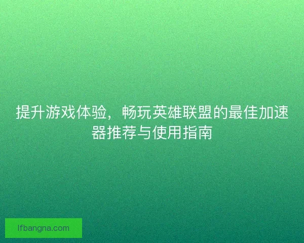 提升游戏体验，畅玩英雄联盟的最佳加速器推荐与使用指南